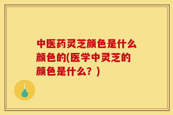 中医药灵芝颜色是什么颜色的(医学中灵芝的颜色是什么?)