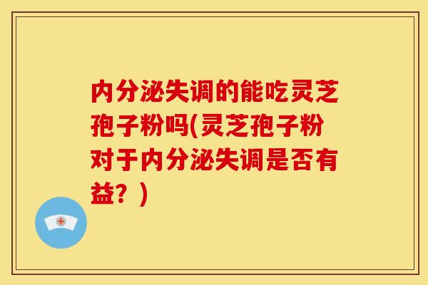 内分泌失调的能吃灵芝孢子粉吗(灵芝孢子粉对于内分泌失调是否有益？)