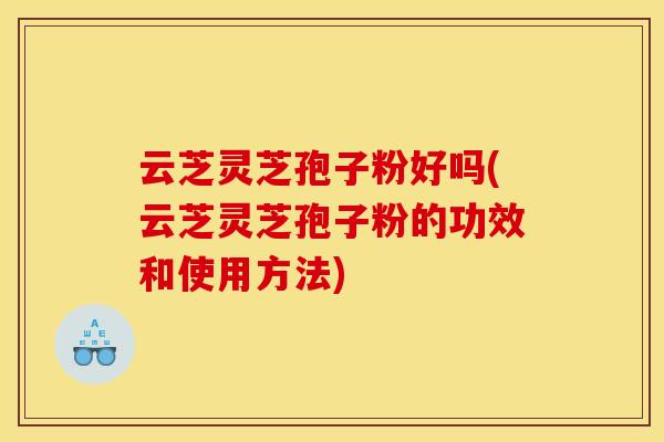 云芝灵芝孢子粉好吗(云芝灵芝孢子粉的功效和使用方法)