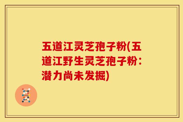 五道江灵芝孢子粉(五道江野生灵芝孢子粉:潜力尚未发掘)