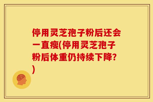 停用灵芝孢子粉后还会一直瘦(停用灵芝孢子粉后体重仍持续下降?)