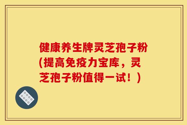健康养生牌灵芝孢子粉(提高免疫力宝库,灵芝孢子粉值得一试!)