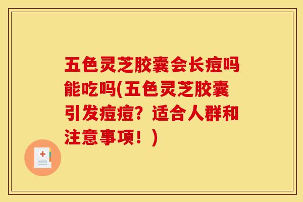 五色灵芝胶囊会长痘吗能吃吗(五色灵芝胶囊引发痘痘?适合人群和注意事项!)