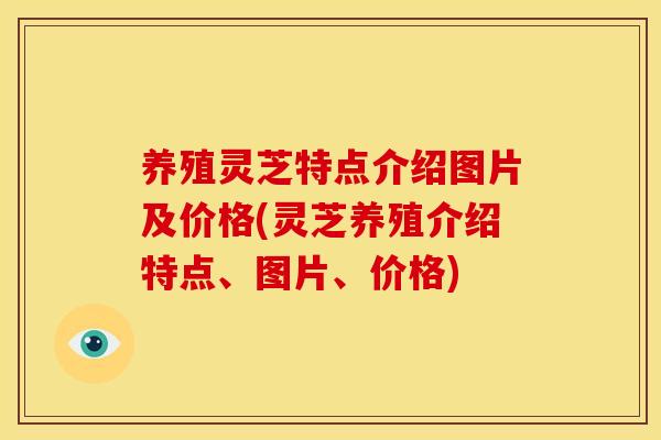 养殖灵芝特点介绍图片及价格(灵芝养殖介绍特点、图片、价格)