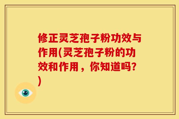 修正灵芝孢子粉功效与作用(灵芝孢子粉的功效和作用，你知道吗？)