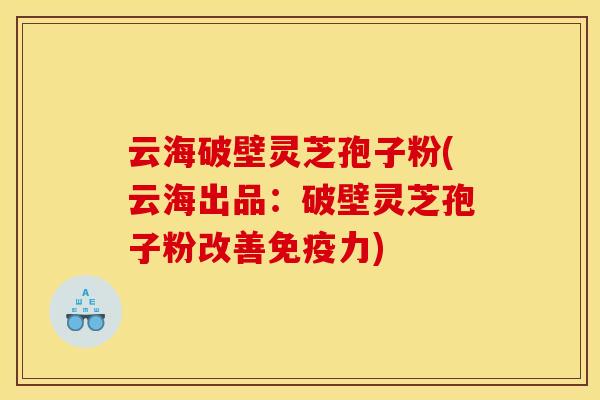 云海破壁灵芝孢子粉(云海出品：破壁灵芝孢子粉改善免疫力)