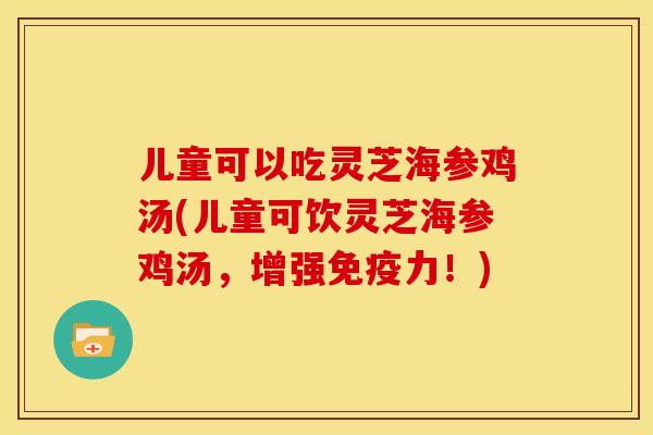 儿童可以吃灵芝海参鸡汤(儿童可饮灵芝海参鸡汤,增强免疫力!)