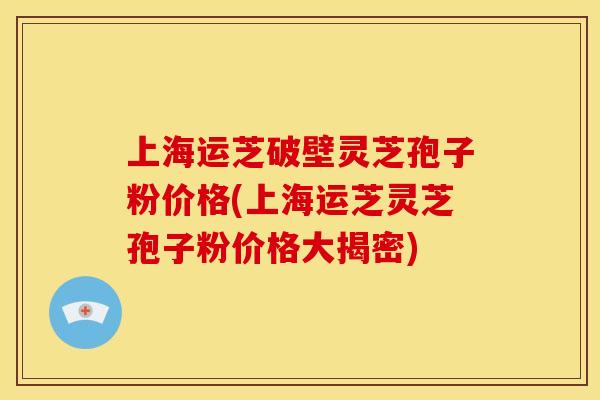 上海运芝破壁灵芝孢子粉价格(上海运芝灵芝孢子粉价格大揭密)
