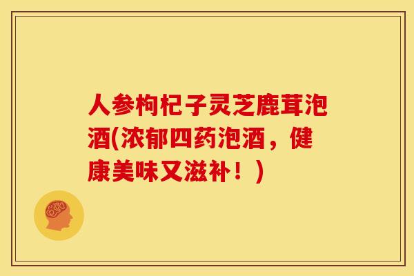 人参枸杞子灵芝鹿茸泡酒(浓郁四药泡酒,健康美味又滋补!)