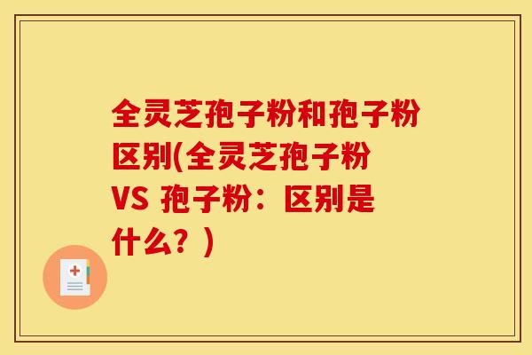 全灵芝孢子粉和孢子粉区别(全灵芝孢子粉 VS 孢子粉:区别是什么?)