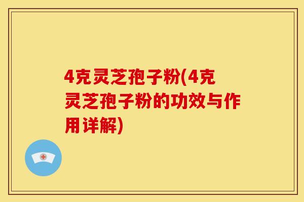 4克灵芝孢子粉(4克灵芝孢子粉的功效与作用详解)