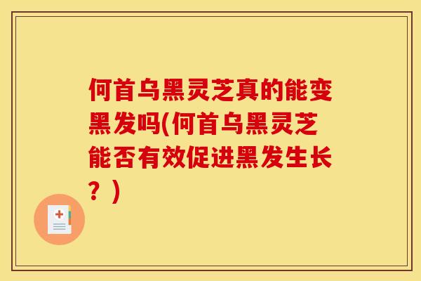 何首乌黑灵芝真的能变黑发吗(何首乌黑灵芝能否有效促进黑发生长？)