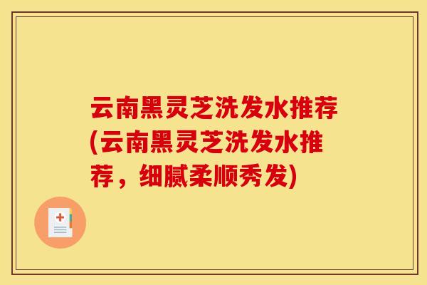 云南黑灵芝洗发水推荐(云南黑灵芝洗发水推荐，细腻柔顺秀发)