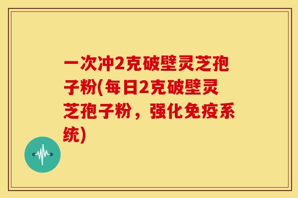 一次冲2克破壁灵芝孢子粉(每日2克破壁灵芝孢子粉,强化免疫系统)
