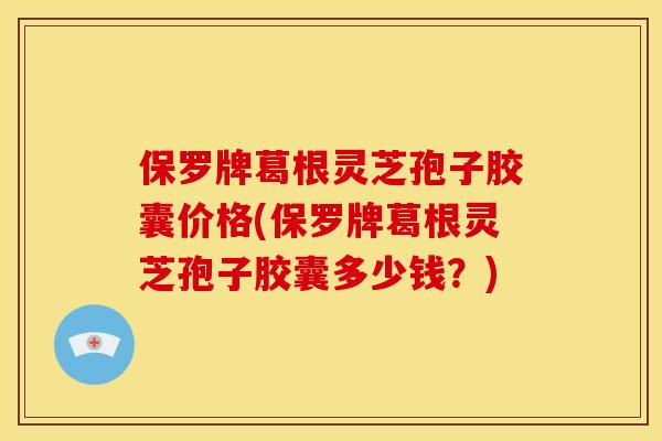 保罗牌葛根灵芝孢子胶囊价格(保罗牌葛根灵芝孢子胶囊多少钱?)