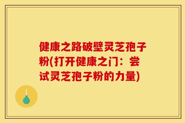 健康之路破壁灵芝孢子粉(打开健康之门:尝试灵芝孢子粉的力量)