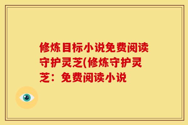 修炼目标小说免费阅读守护灵芝(修炼守护灵芝:免费阅读小说