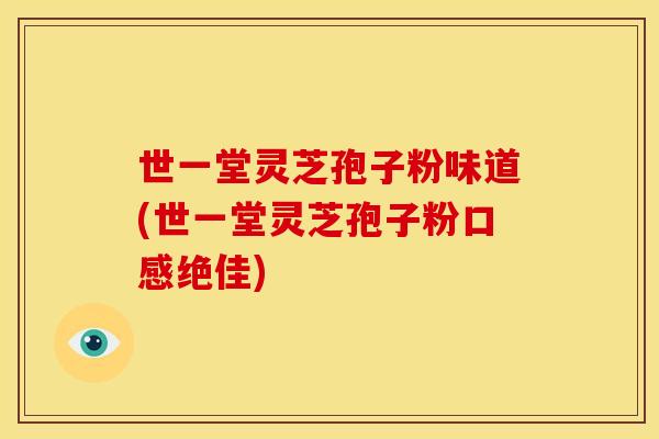 世一堂灵芝孢子粉味道(世一堂灵芝孢子粉口感绝佳)