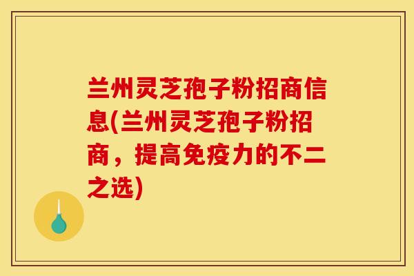 兰州灵芝孢子粉招商信息(兰州灵芝孢子粉招商,提高免疫力的不二之选)
