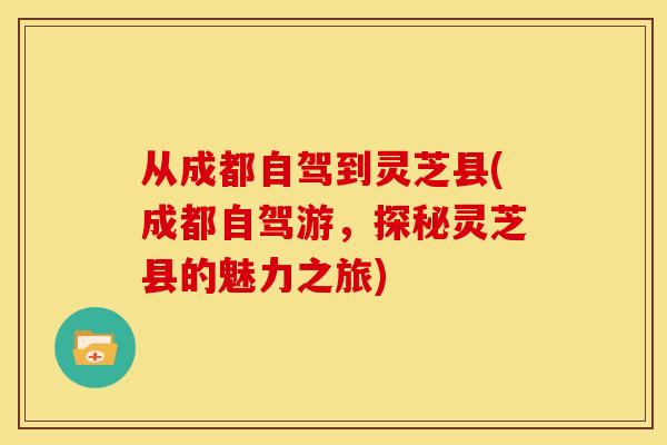 从成都自驾到灵芝县(成都自驾游,探秘灵芝县的魅力之旅)