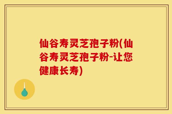 仙谷寿灵芝孢子粉(仙谷寿灵芝孢子粉-让您健康长寿)