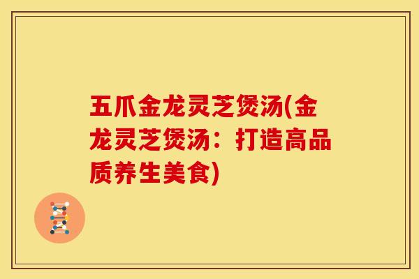 五爪金龙灵芝煲汤(金龙灵芝煲汤:打造高品质养生美食)