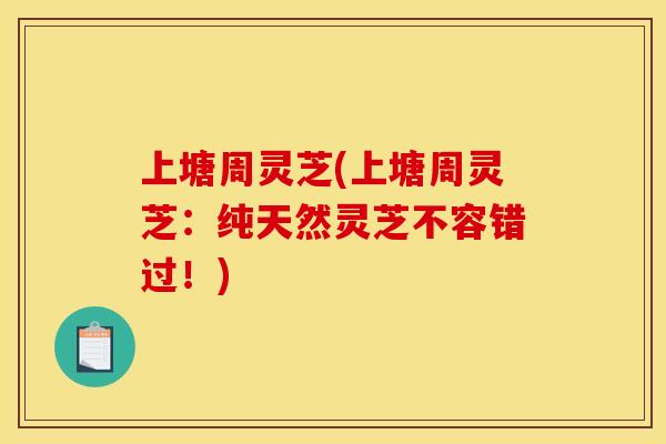 上塘周灵芝(上塘周灵芝:纯天然灵芝不容错过!)