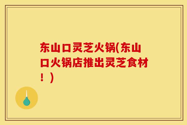 东山口灵芝火锅(东山口火锅店推出灵芝食材!)