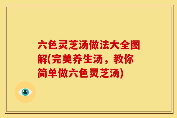 六色灵芝汤做法大全图解(完美养生汤,教你简单做六色灵芝汤)