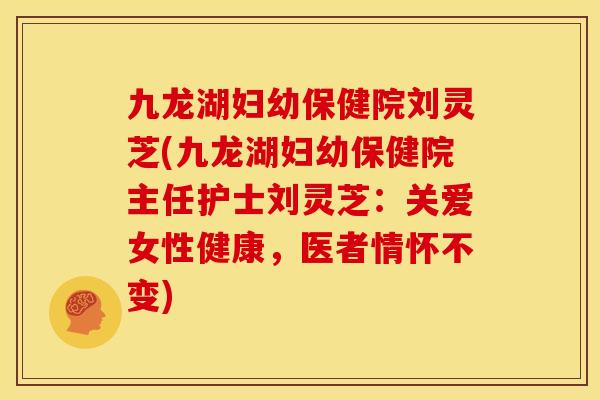 九龙湖妇幼保健院刘灵芝(九龙湖妇幼保健院主任护士刘灵芝：关爱女性健康，医者情怀不变)