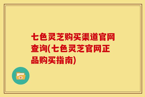 七色灵芝购买渠道官网查询(七色灵芝官网正品购买指南)