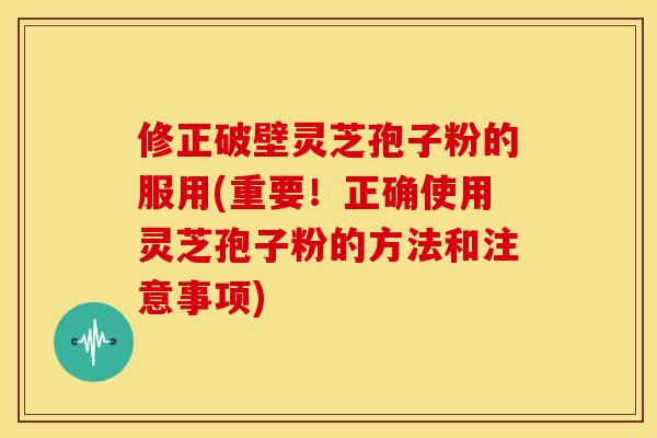 修正破壁灵芝孢子粉的服用(重要!正确使用灵芝孢子粉的方法和注意事项)