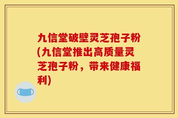 九信堂破壁灵芝孢子粉(九信堂推出高质量灵芝孢子粉，带来健康福利)