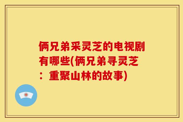 俩兄弟采灵芝的电视剧有哪些(俩兄弟寻灵芝:重聚山林的故事)