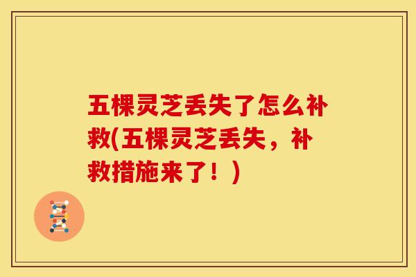 五棵灵芝丢失了怎么补救(五棵灵芝丢失,补救措施来了!)