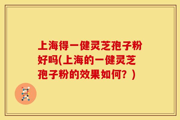 上海得一健灵芝孢子粉好吗(上海的一健灵芝孢子粉的效果如何?)