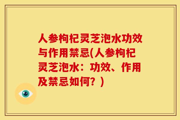 人参枸杞灵芝泡水功效与作用禁忌(人参枸杞灵芝泡水:功效、作用及禁忌如何?)