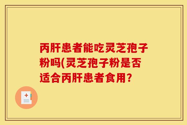 丙肝患者能吃灵芝孢子粉吗(灵芝孢子粉是否适合丙肝患者食用？