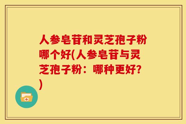 人参皂苷和灵芝孢子粉哪个好(人参皂苷与灵芝孢子粉:哪种更好?)