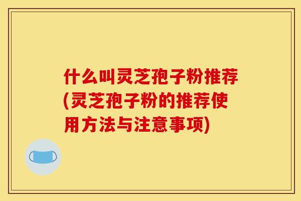 什么叫灵芝孢子粉推荐(灵芝孢子粉的推荐使用方法与注意事项)