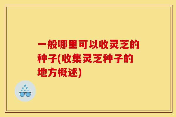 一般哪里可以收灵芝的种子(收集灵芝种子的地方概述)