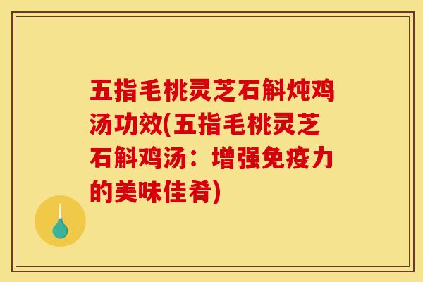 五指毛桃灵芝石斛炖鸡汤功效(五指毛桃灵芝石斛鸡汤:增强免疫力的美味佳肴)