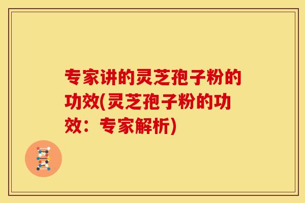 专家讲的灵芝孢子粉的功效(灵芝孢子粉的功效:专家解析)