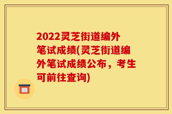 2022灵芝街道编外笔试成绩(灵芝街道编外笔试成绩公布，考生可前往查询)