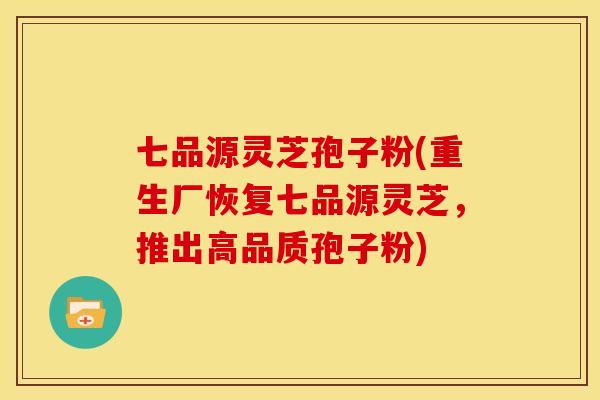 七品源灵芝孢子粉(重生厂恢复七品源灵芝，推出高品质孢子粉)