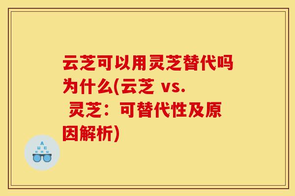 云芝可以用灵芝替代吗为什么(云芝 vs. 灵芝：可替代性及原因解析)