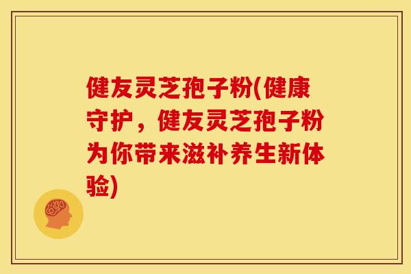健友灵芝孢子粉(健康守护,健友灵芝孢子粉为你带来滋补养生新体验)