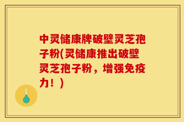 中灵储康牌破壁灵芝孢子粉(灵储康推出破壁灵芝孢子粉,增强免疫力!)