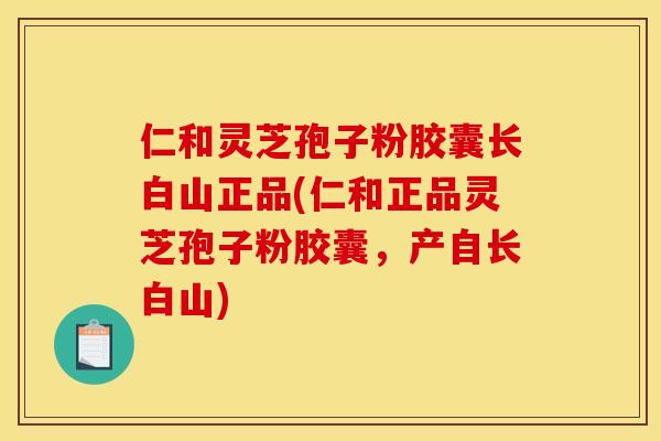 仁和灵芝孢子粉胶囊长白山正品(仁和正品灵芝孢子粉胶囊,产自长白山)