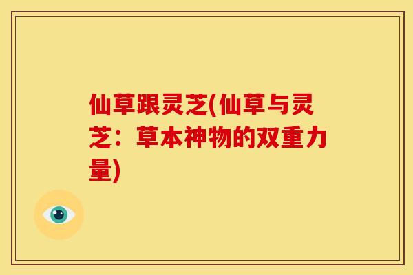 仙草跟灵芝(仙草与灵芝：草本神物的双重力量)
